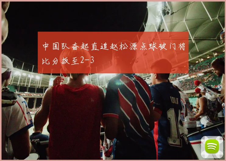 中国队奋起直追赵松源点球破门将比分扳至2-3