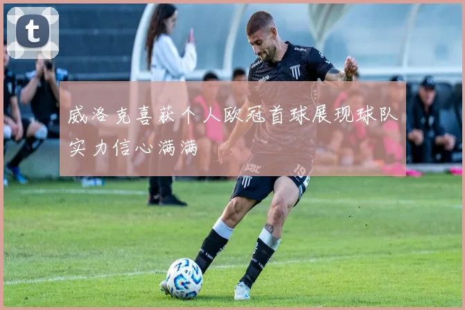 威洛克喜获个人欧冠首球展现球队实力信心满满