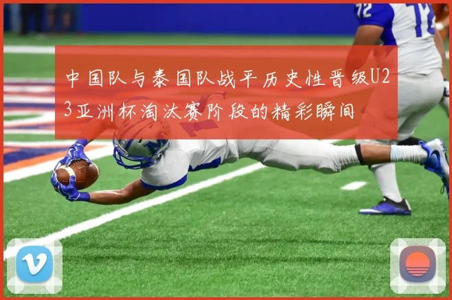 中国队与泰国队战平历史性晋级U23亚洲杯淘汰赛阶段的精彩瞬间