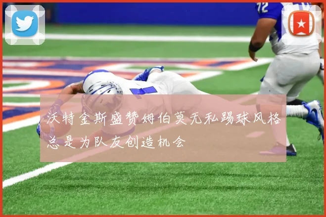 沃特金斯盛赞姆伯莫无私踢球风格总是为队友创造机会