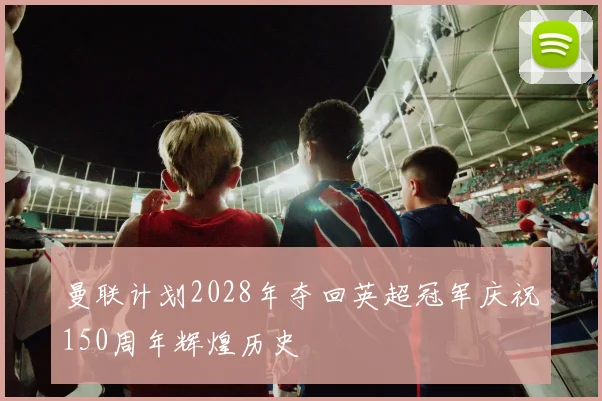 曼联计划2028年夺回英超冠军庆祝150周年辉煌历史