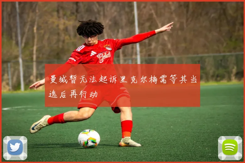 曼城暂无法起诉里克尔梅需等其当选后再行动