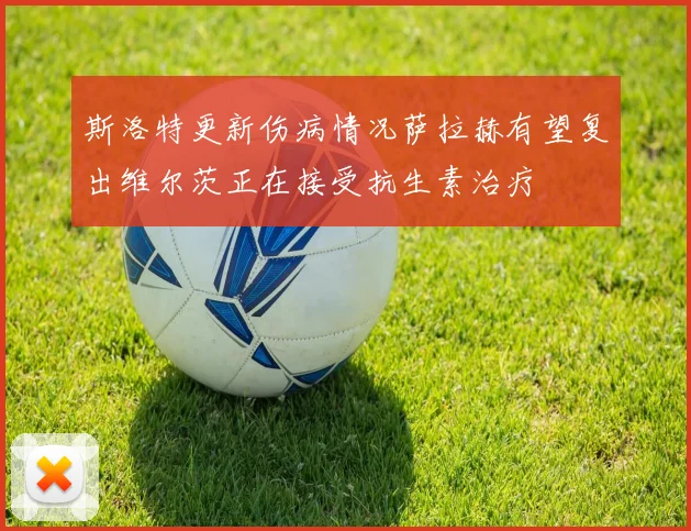 斯洛特更新伤病情况萨拉赫有望复出维尔茨正在接受抗生素治疗